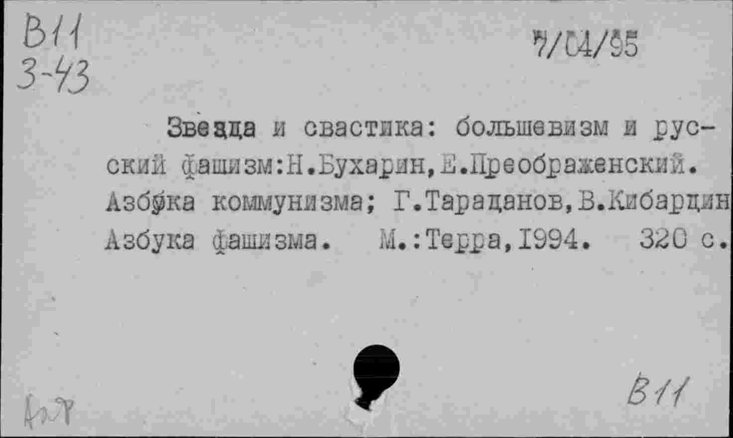 ﻿ьн з-^з

Звецца и свастика: большевизм и русский фашизм:И.Бухарин,^.Преображенский. Азбука коммунизма; Г.Тараданов,В.Кибарцин Азбука фашизма. М.:Терра,1994.	320 с.

